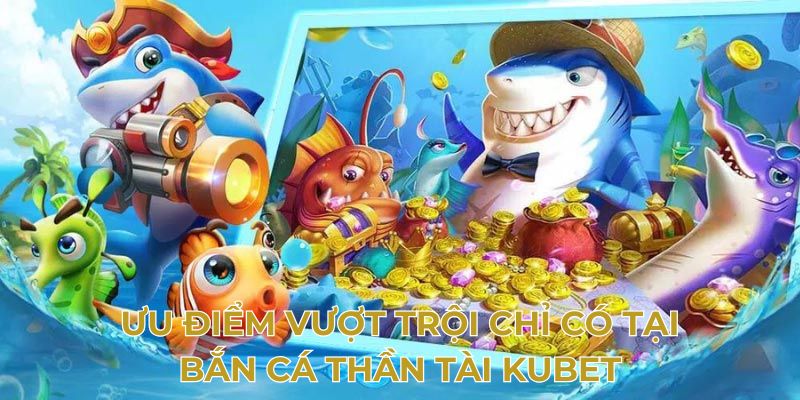 Ưu điểm vượt trội chỉ có tại bắn cá thần tài Kubet